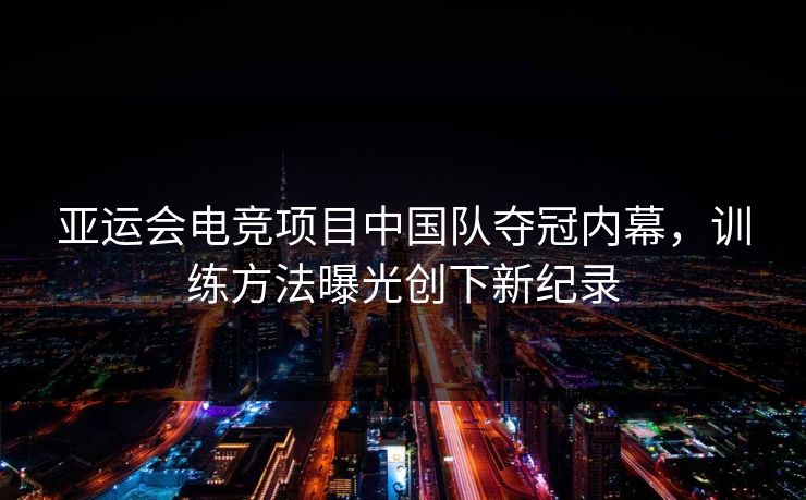 亚运会电竞项目中国队夺冠内幕，训练方法曝光创下新纪录